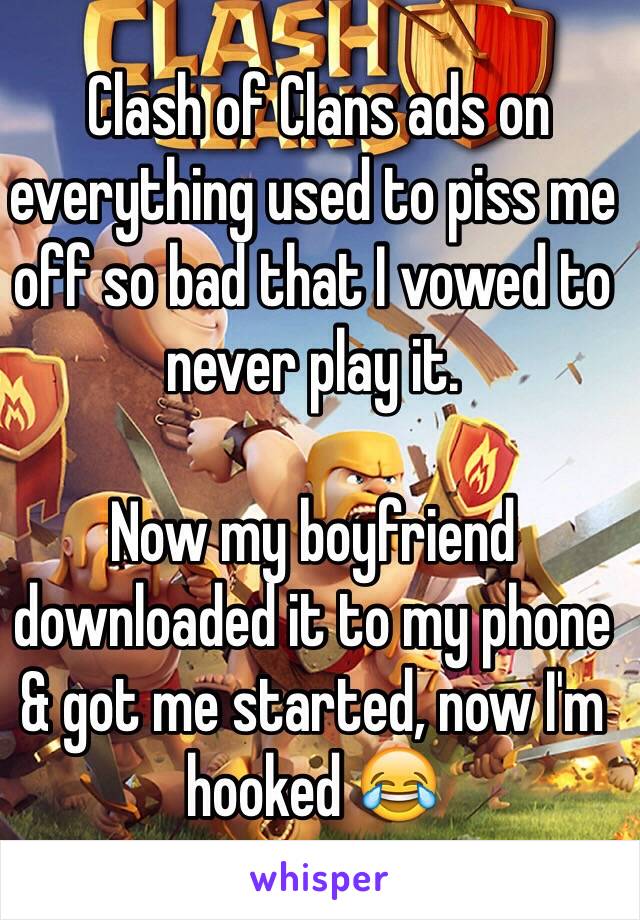  Clash of Clans ads on everything used to piss me off so bad that I vowed to never play it. 

Now my boyfriend downloaded it to my phone & got me started, now I'm hooked 😂 