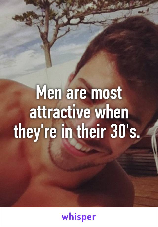 Men are most attractive when they're in their 30's. 