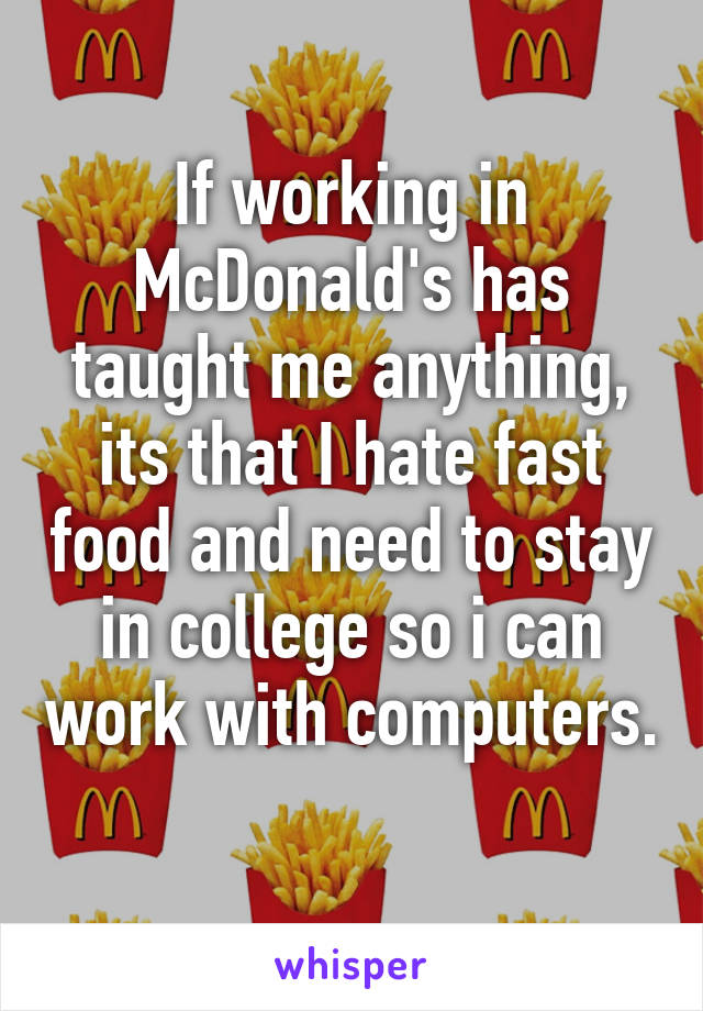 If working in McDonald's has taught me anything, its that I hate fast food and need to stay in college so i can work with computers. 