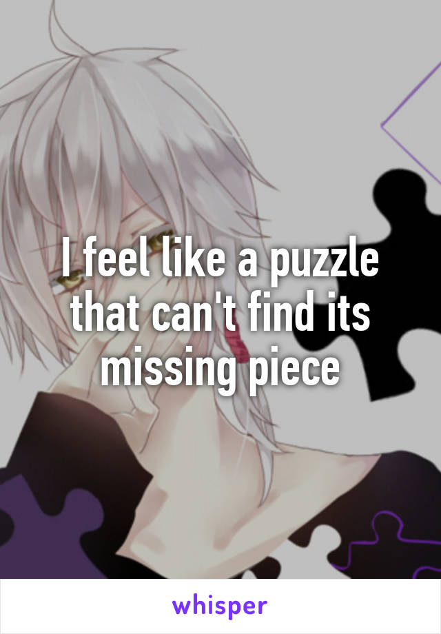 I feel like a puzzle that can't find its missing piece