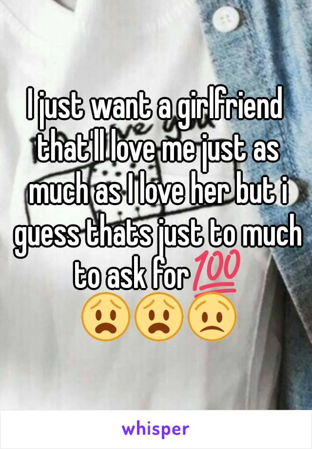 I just want a girlfriend that'll love me just as much as I love her but i guess thats just to much to ask for💯 😧😧😟