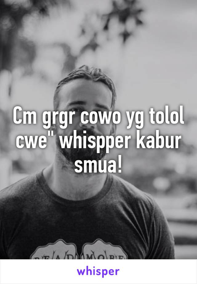 Cm grgr cowo yg tolol cwe" whispper kabur smua!