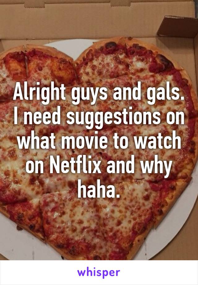 Alright guys and gals. I need suggestions on what movie to watch on Netflix and why haha.