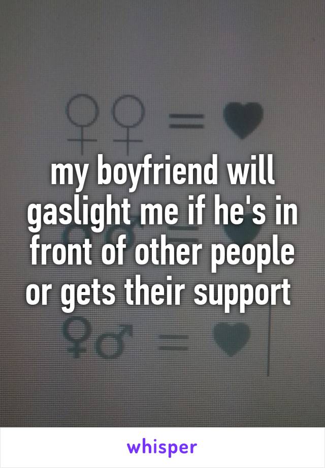 my boyfriend will gaslight me if he's in front of other people or gets their support 