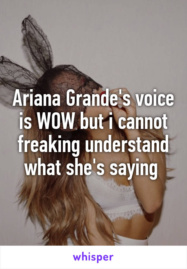 Ariana Grande's voice is WOW but i cannot freaking understand what she's saying 