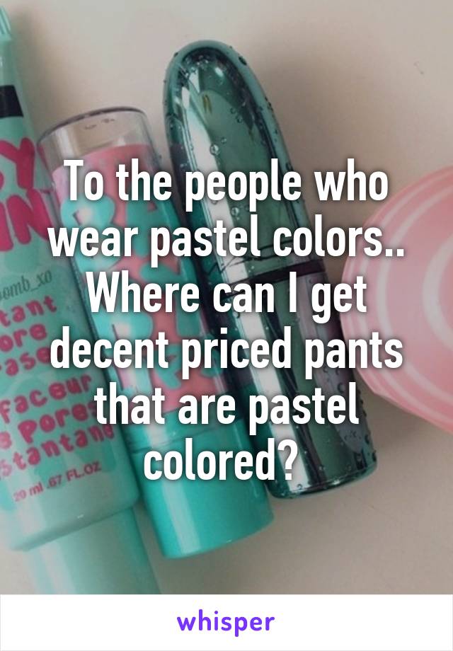 To the people who wear pastel colors.. Where can I get decent priced pants that are pastel colored? 