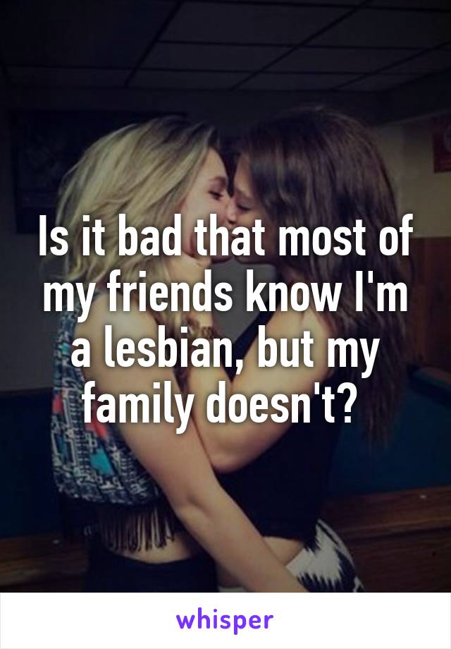 Is it bad that most of my friends know I'm a lesbian, but my family doesn't? 