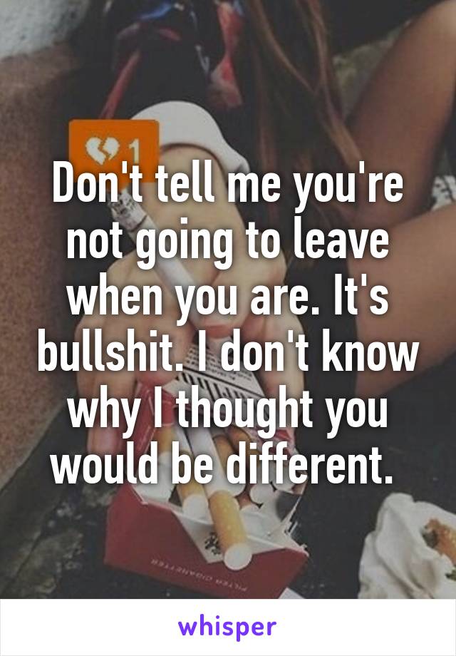 Don't tell me you're not going to leave when you are. It's bullshit. I don't know why I thought you would be different. 