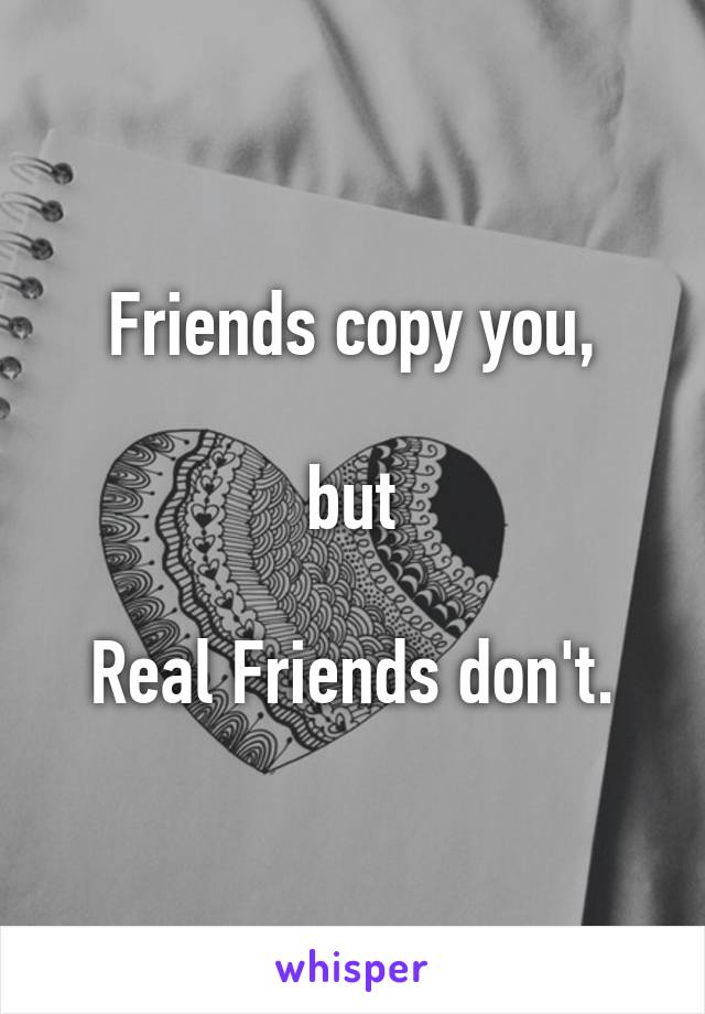 Friends copy you,

but

Real Friends don't.