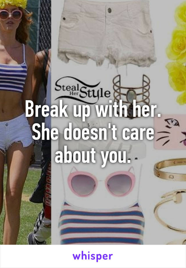 Break up with her. She doesn't care about you.