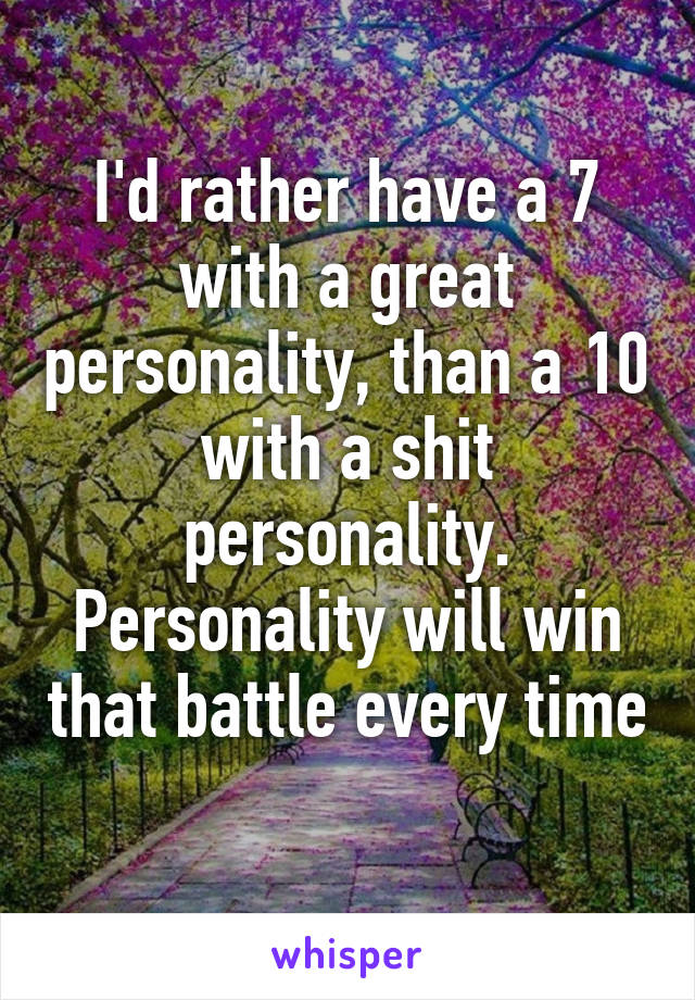 I'd rather have a 7 with a great personality, than a 10 with a shit personality. Personality will win that battle every time 