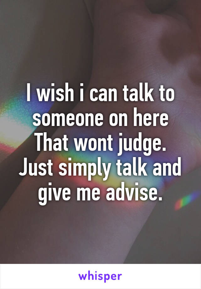 I wish i can talk to someone on here
That wont judge.
Just simply talk and give me advise.