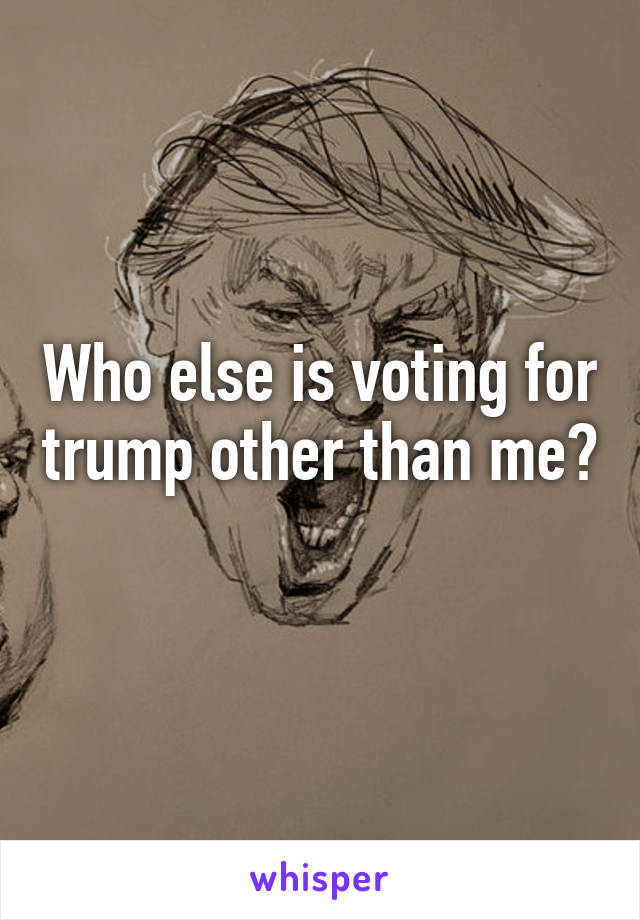 Who else is voting for trump other than me? 