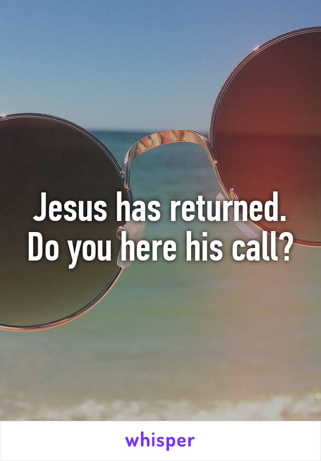 Jesus has returned. Do you here his call?