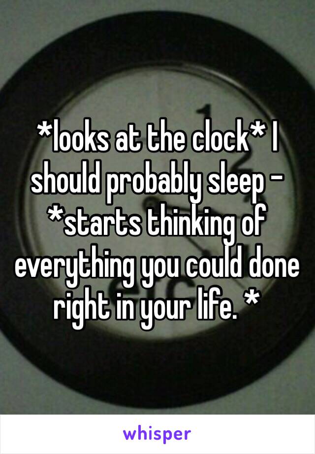 *looks at the clock* I should probably sleep - *starts thinking of everything you could done right in your life. *