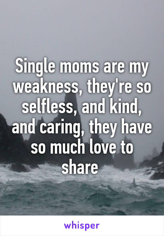 Single moms are my weakness, they're so selfless, and kind, and caring, they have so much love to share 