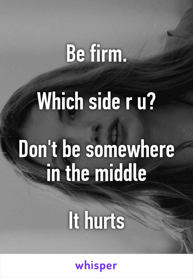 Be firm.

Which side r u?

Don't be somewhere in the middle

It hurts