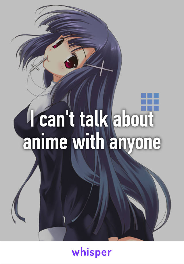 I can't talk about anime with anyone