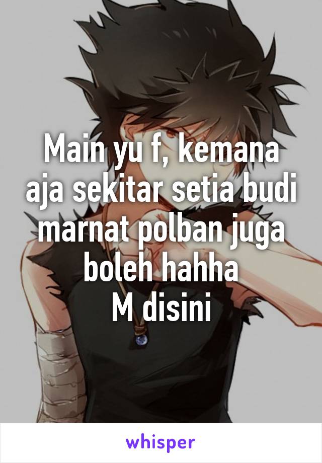 Main yu f, kemana aja sekitar setia budi marnat polban juga boleh hahha
M disini