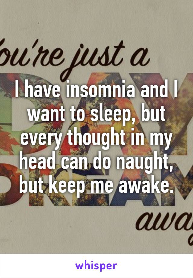 I have insomnia and I want to sleep, but every thought in my head can do naught, but keep me awake.