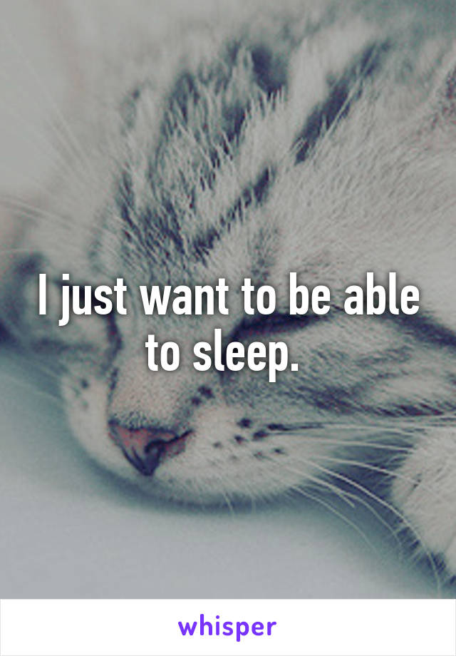 I just want to be able to sleep. 