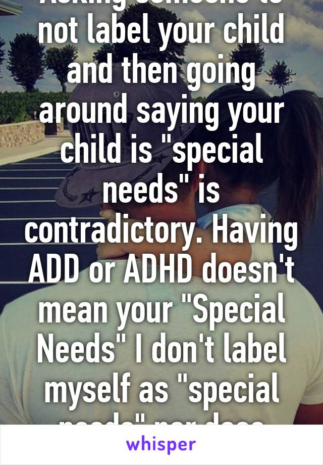 Asking someone to not label your child and then going around saying your child is "special needs" is contradictory. Having ADD or ADHD doesn't mean your "Special Needs" I don't label myself as "special needs" nor does anyone else.