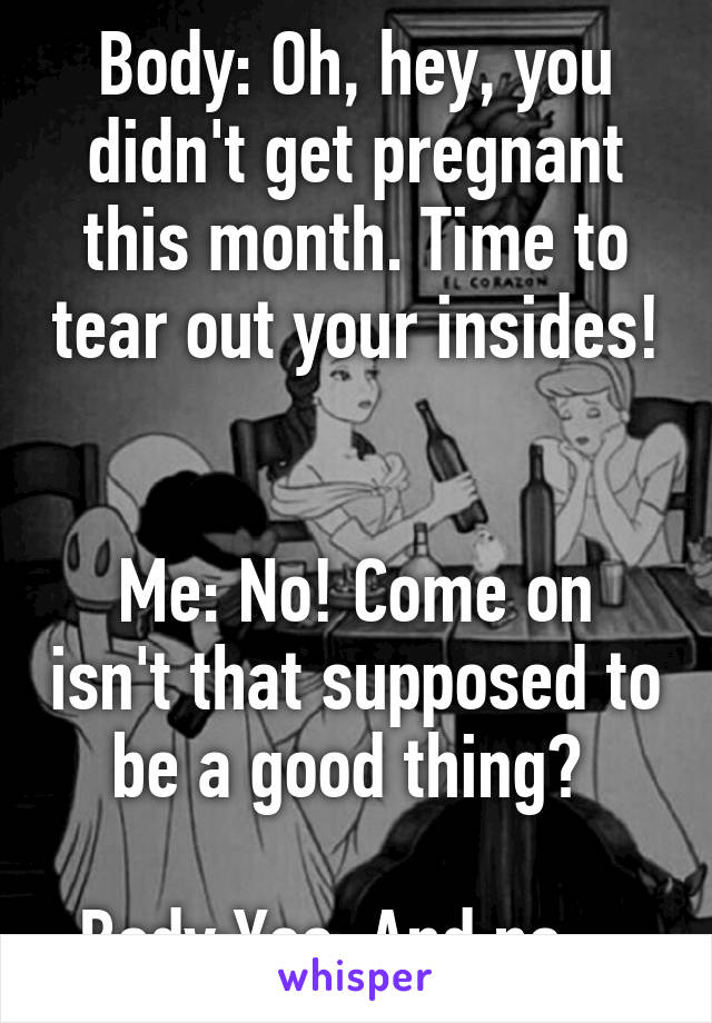 Body: Oh, hey, you didn't get pregnant this month. Time to tear out your insides! 

Me: No! Come on isn't that supposed to be a good thing? 

Body:Yes. And no....