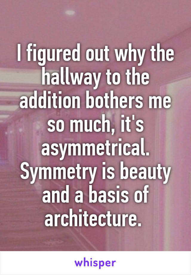 I figured out why the hallway to the addition bothers me so much, it's asymmetrical. Symmetry is beauty and a basis of architecture. 