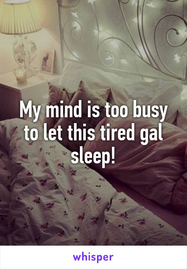 My mind is too busy to let this tired gal sleep!