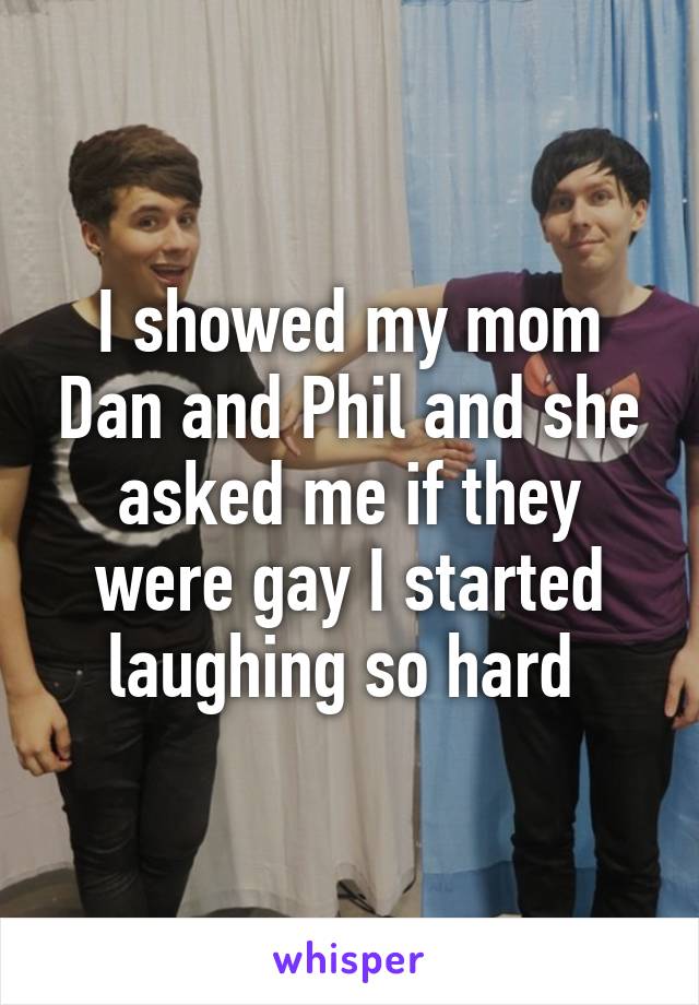 I showed my mom Dan and Phil and she asked me if they were gay I started laughing so hard 