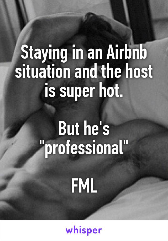 Staying in an Airbnb situation and the host is super hot.

But he's "professional"

FML