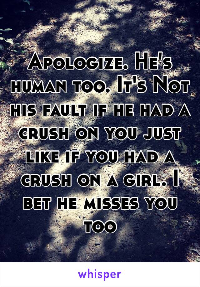 Apologize. He's human too. It's Not his fault if he had a crush on you just like if you had a crush on a girl. I bet he misses you too 