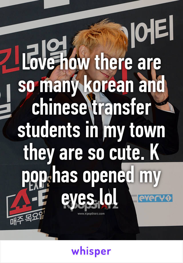 Love how there are so many korean and chinese transfer students in my town they are so cute. K pop has opened my eyes lol 