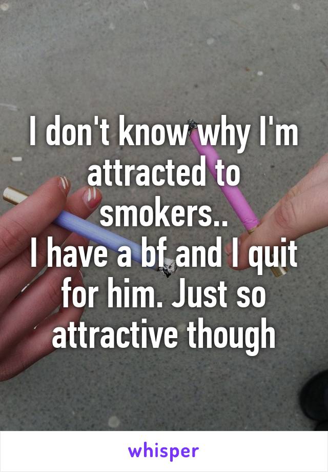 I don't know why I'm attracted to smokers..
I have a bf and I quit for him. Just so attractive though