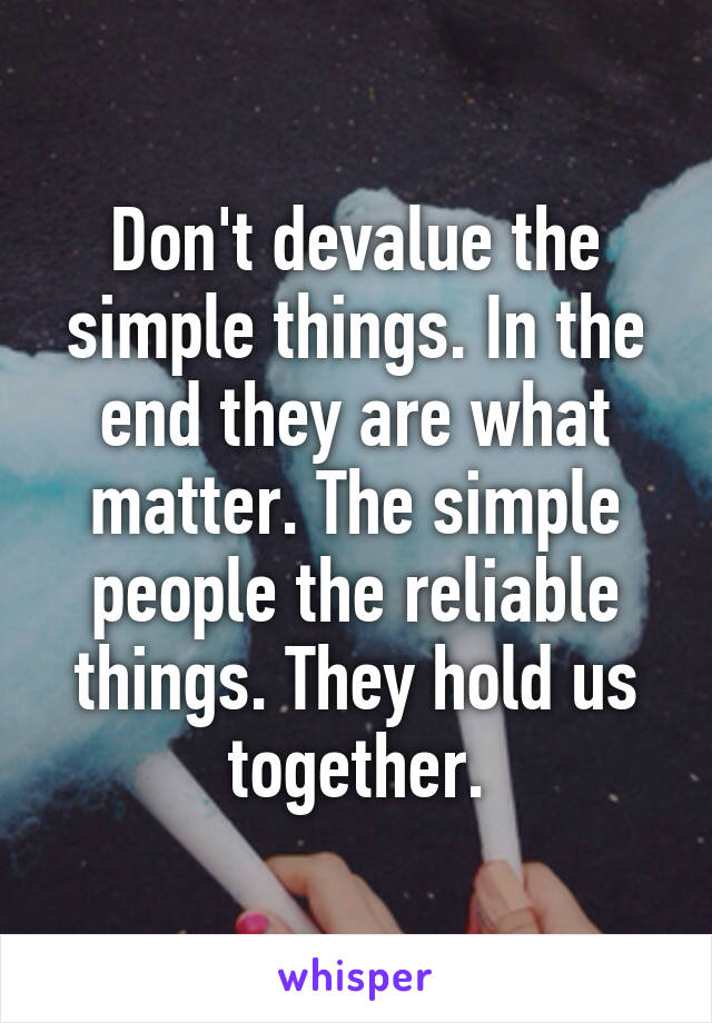 Don't devalue the simple things. In the end they are what matter. The simple people the reliable things. They hold us together.