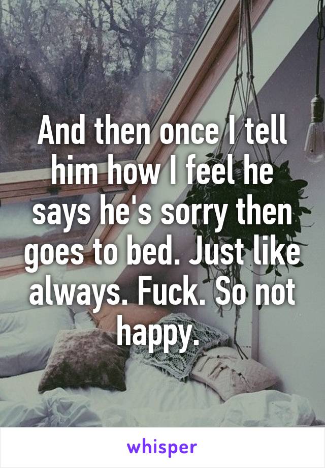 And then once I tell him how I feel he says he's sorry then goes to bed. Just like always. Fuck. So not happy. 