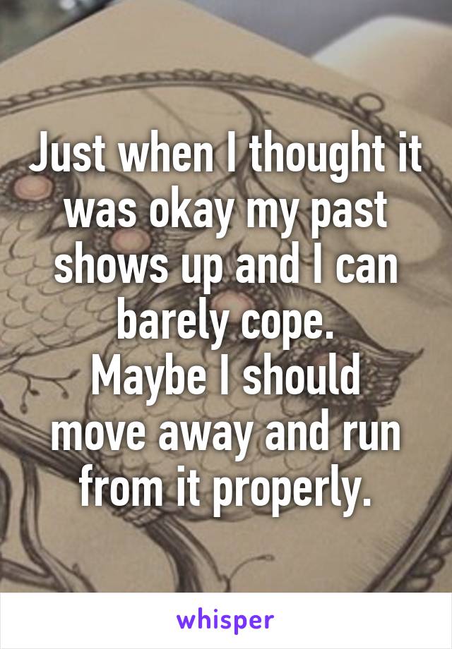 Just when I thought it was okay my past shows up and I can barely cope.
Maybe I should move away and run from it properly.