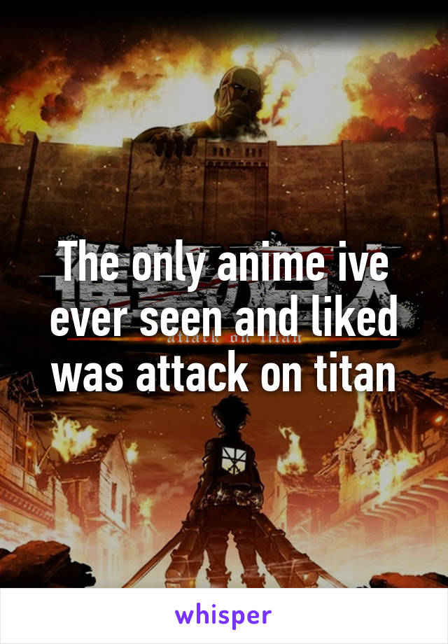 The only anime ive ever seen and liked was attack on titan