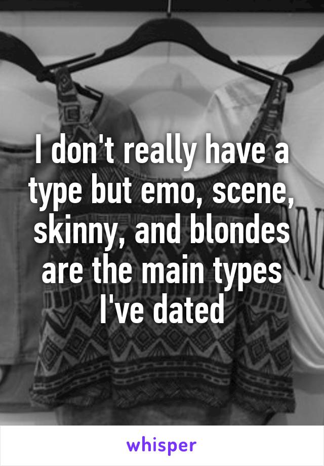 I don't really have a type but emo, scene, skinny, and blondes are the main types I've dated