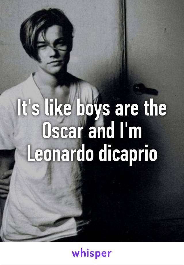 It's like boys are the Oscar and I'm Leonardo dicaprio