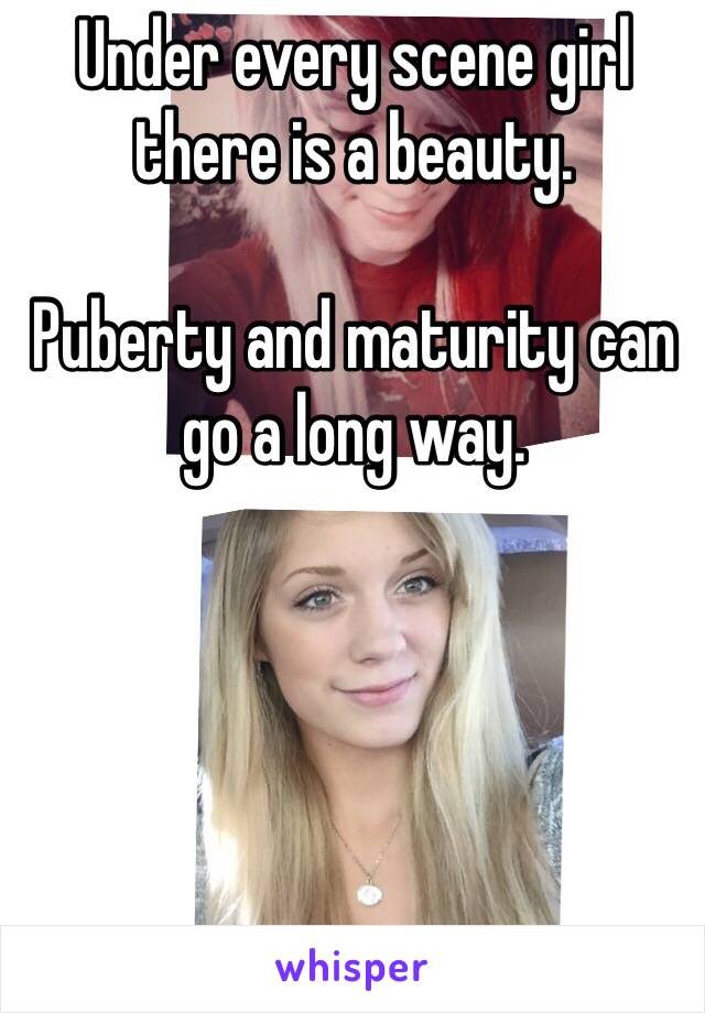 Under every scene girl there is a beauty.
 
Puberty and maturity can go a long way.