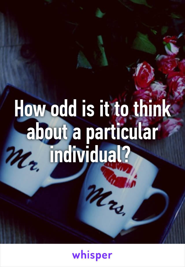 How odd is it to think about a particular individual? 