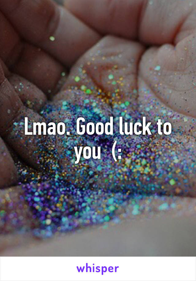 Lmao. Good luck to you  (: