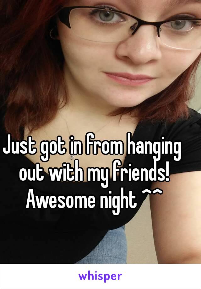 Just got in from hanging out with my friends! Awesome night ^^