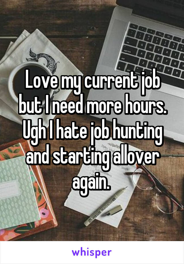 Love my current job but I need more hours. Ugh I hate job hunting and starting allover again. 