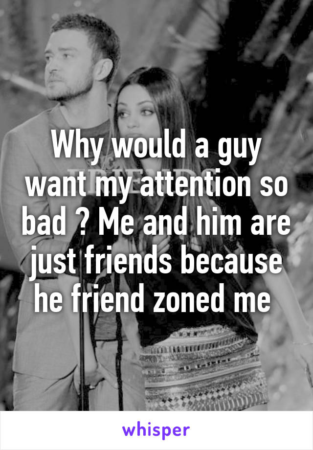 Why would a guy want my attention so bad ? Me and him are just friends because he friend zoned me 