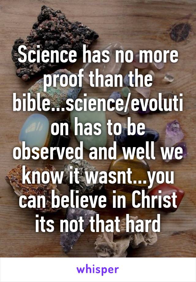 Science has no more proof than the bible...science/evolution has to be observed and well we know it wasnt...you can believe in Christ its not that hard