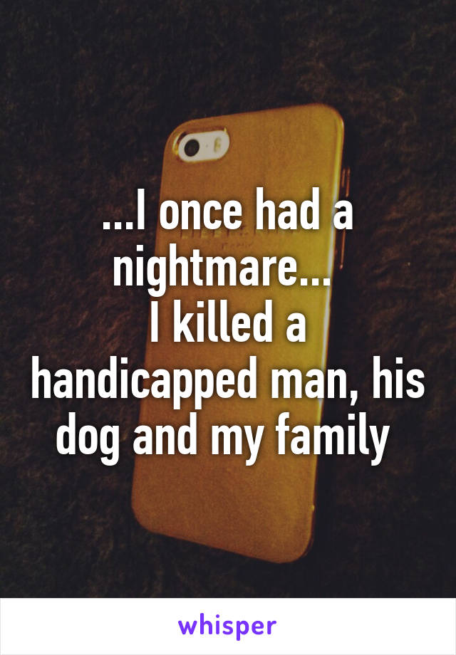 ...I once had a nightmare... 
I killed a handicapped man, his dog and my family 