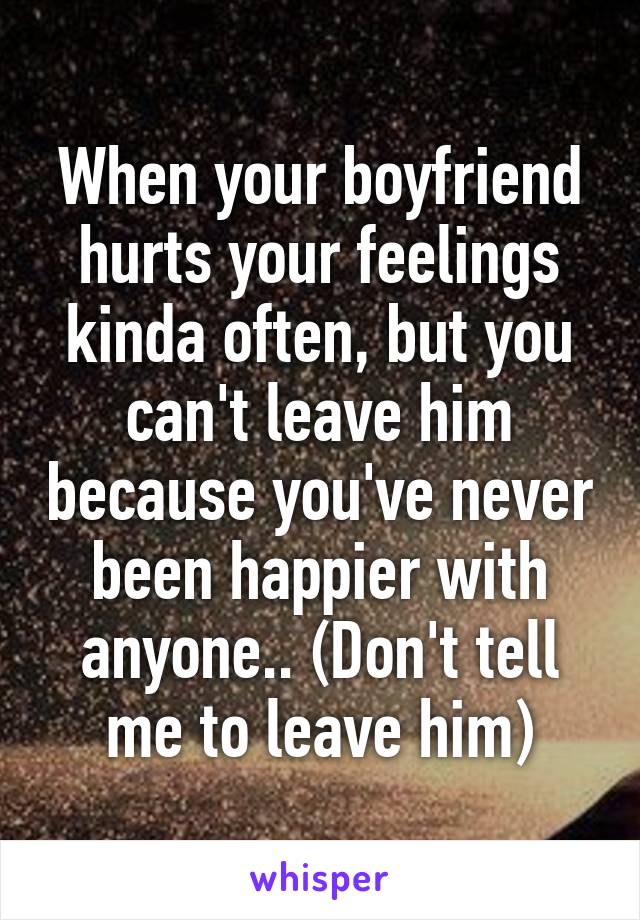 When your boyfriend hurts your feelings kinda often, but you can't leave him because you've never been happier with anyone.. (Don't tell me to leave him)