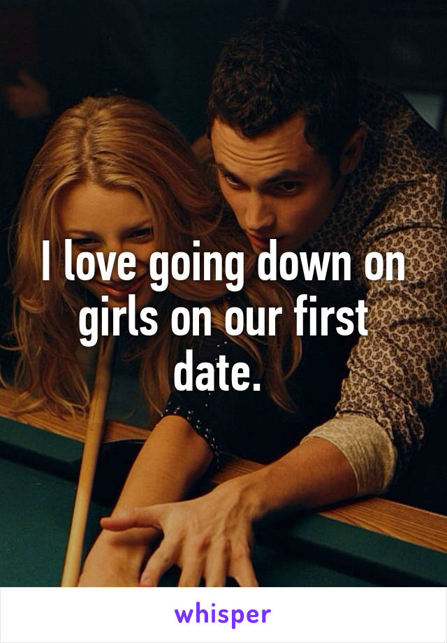 I love going down on girls on our first date. 